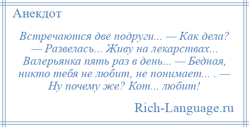 
    Встречаются две подруги... — Как дела? — Развелась... Живу на лекарствах... Валерьянка пять раз в день... — Бедная, никто тебя не любит, не понимает... . — Ну почему же? Кот... любит!