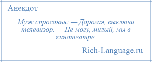 
    Муж спросонья: — Дорогая, выключи телевизор. — Не могу, милый, мы в кинотеатре.