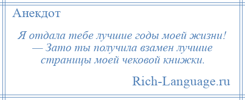 
    Я отдала тебе лучшие годы моей жизни! — Зато ты получила взамен лучшие страницы моей чековой книжки.