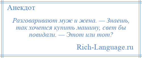 
    Разговаривают муж и жена. — Знаешь, так хочется купить машину, свет бы повидали. — Этот или тот?