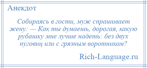 
    Собираясь в гости, муж спрашивает жену: — Как ты думаешь, дорогая, какую рубашку мне лучше надеть: без двух пуговиц или с грязным воротником?