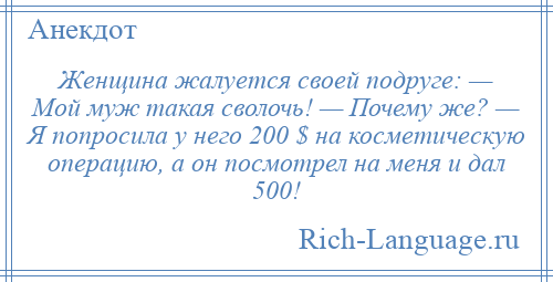 
    Женщина жалуется своей подруге: — Мой муж такая сволочь! — Почему же? — Я попросила у него 200 $ на косметическую операцию, а он посмотрел на меня и дал 500!
