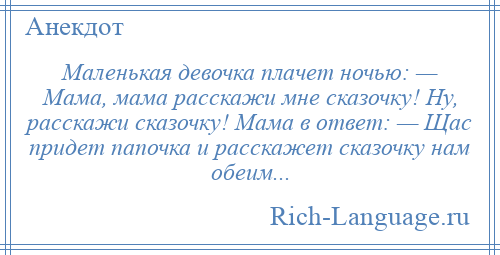 
    Маленькая девочка плачет ночью: — Мама, мама расскажи мне сказочку! Ну, расскажи сказочку! Мама в ответ: — Щас придет папочка и расскажет сказочку нам обеим...