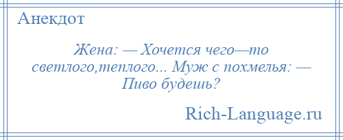 
    Жена: — Хочется чего—то светлого,теплого... Муж с похмелья: — Пиво будешь?