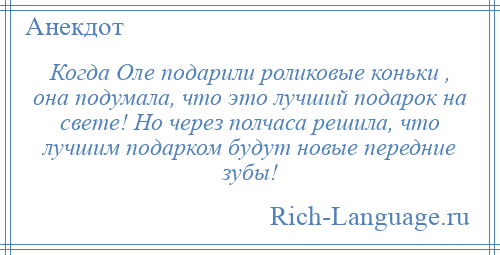 
    Когда Оле подарили роликовые коньки , она подумала, что это лучший подарок на свете! Но через полчаса решила, что лучшим подарком будут новые передние зубы!