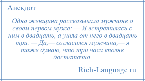 
    Одна женщина рассказывала мужчине о своем первом муже: — Я встретилась с ним в двадцать, а ушла от него в двадцать три. — Да,— согласился мужчина,— я тоже думаю, что три часа вполне достаточно.