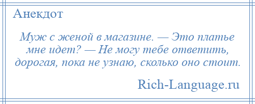 
    Муж с женой в магазине. — Это платье мне идет? — Не могу тебе ответить, дорогая, пока не узнаю, сколько оно стоит.