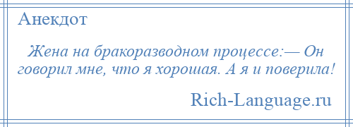 
    Жена на бракоразводном процессе:— Он говорил мне, что я хорошая. А я и поверила!