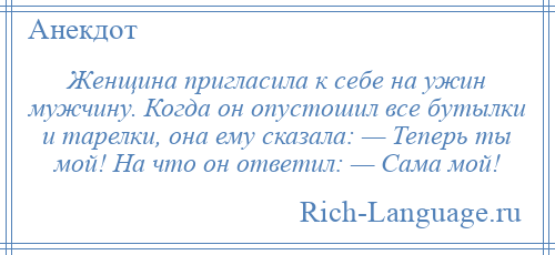 
    Женщина пригласила к себе на ужин мужчину. Когда он опустошил все бутылки и тарелки, она ему сказала: — Теперь ты мой! На что он ответил: — Сама мой!