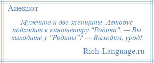 
    Мужчина и две женщины. Автобус подходит к кинотеатру Родина . — Вы выходите у Родины ? — Выходим, урод!