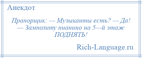 
    Прапорщик: — Музыканты есть? — Да! — Замполиту пианино на 5—й этаж ПОДНЯТЬ!