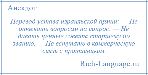
    Перевод устава израильской армии: — Не отвечать вопросом на вопрос. — Не давать ценные советы старшему по званию. — Не вступать в коммерческую связь с противником.