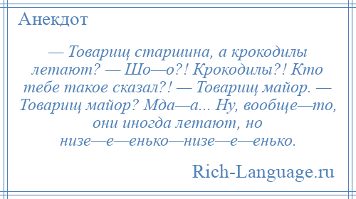 
    — Товарищ старшина, а крокодилы летают? — Шо—о?! Крокодилы?! Кто тебе такое сказал?! — Товарищ майор. — Товарищ майор? Мда—а... Ну, вообще—то, они иногда летают, но низе—е—енько—низе—е—енько.