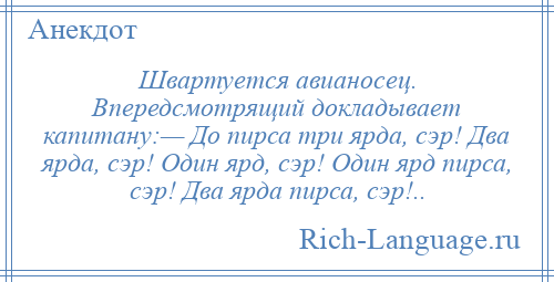 
    Швартуется авианосец. Впередсмотрящий докладывает капитану:— До пирса три ярда, сэр! Два ярда, сэр! Один ярд, сэр! Один ярд пирса, сэр! Два ярда пирса, сэр!..