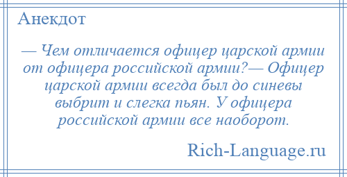 
    — Чем отличается офицер царской армии от офицера российской армии?— Офицер царской армии всегда был до синевы выбрит и слегка пьян. У офицера российской армии все наоборот.