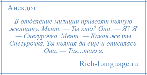 
    В отделение милиции привозят пьяную женщину. Мент: — Ты кто? Она: — Я? Я — Снегурочка. Мент: — Какая же ты Снегурочка. Ты пьяная да еще и описалась. Она: — Так...таю я.