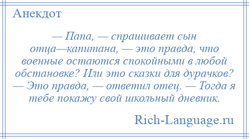 
    — Папа, — спрашивает сын отца—капитана, — это правда, что военные остаются спокойными в любой обстановке? Или это сказки для дурачков? — Это правда, — ответил отец. — Тогда я тебе покажу свой школьный дневник.