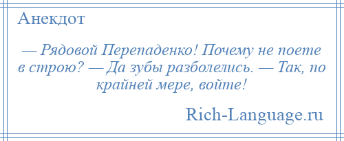 
    — Рядовой Перепаденко! Почему не поете в строю? — Да зубы разболелись. — Так, по крайней мере, войте!