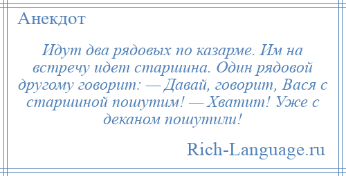 
    Идут два рядовых по казарме. Им на встречу идет старшина. Один рядовой другому говорит: — Давай, говорит, Вася с старшиной пошутим! — Хватит! Уже с деканом пошутили!