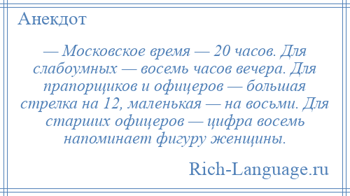 
    — Московское время — 20 часов. Для слабоумных — восемь часов вечера. Для прапорщиков и офицеров — большая стрелка на 12, маленькая — на восьми. Для старших офицеров — цифра восемь напоминает фигуру женщины.