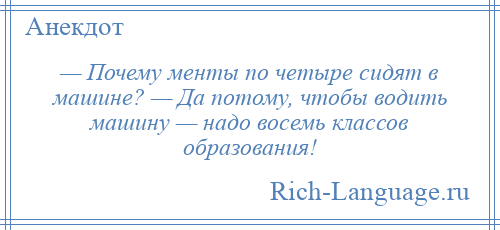 
    — Почему менты по четыре сидят в машине? — Да потому, чтобы водить машину — надо восемь классов образования!
