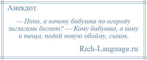 
    — Папа, а почему бабушка по огороду зигзагами бегает? — Кому бабушка, а кому и теща, подай новую обойму, сынок.