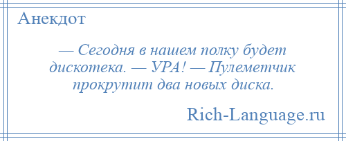 
    — Сегодня в нашем полку будет дискотека. — УРА! — Пулеметчик прокрутит два новых диска.