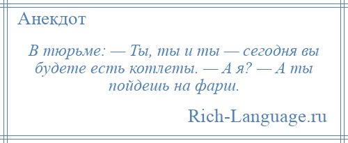 
    В тюрьме: — Ты, ты и ты — сегодня вы будете есть котлеты. — А я? — А ты пойдешь на фарш.