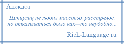 
    Штирлиц не любил массовых расстрелов, но отказываться было как—то неудобно...