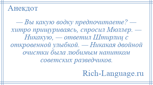 
    — Вы какую водку предпочитаете? — хитро прищуриваясь, спросил Мюллер. — Никакую, — ответил Штирлиц с откровенной улыбкой. — Никакая двойной очистки была любимым напитком советских разведчиков.