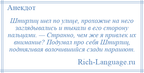 
    Штирлиц шел по улице, прохожие на него заглядывались и тыкали в его сторону пальцами. — Странно, чем же я привлек их внимание? Подумал про себя Штирлиц, подтягивая волочившийся сзади парашют.