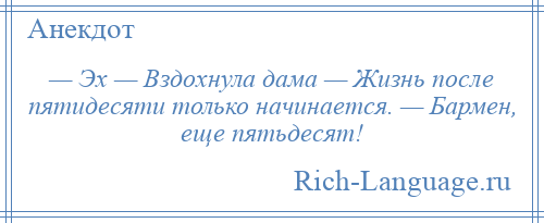 
    — Эх — Вздохнула дама — Жизнь после пятидесяти только начинается. — Бармен, еще пятьдесят!