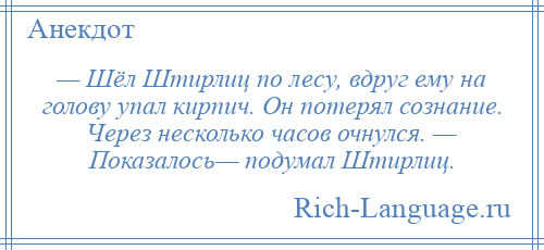 
    — Шёл Штирлиц по лесу, вдруг ему на голову упал кирпич. Он потерял сознание. Через несколько часов очнулся. — Показалось— подумал Штирлиц.