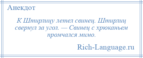 
    К Штирлицу летел свинец. Штирлиц свернул за угол. — Свинец с хрюканьем промчался мимо.