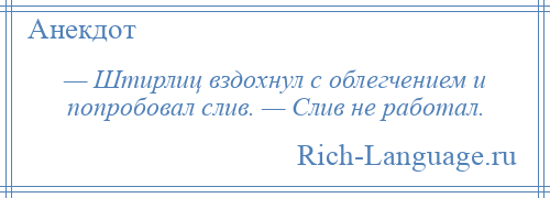 
    — Штирлиц вздохнул с облегчением и попробовал слив. — Слив не работал.