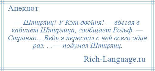 
    — Штирлиц! У Кэт двойня! — вбегая в кабинет Штирлица, сообщает Рольф. — Странно... Ведь я переспал с ней всего один раз. . . — подумал Штирлиц.