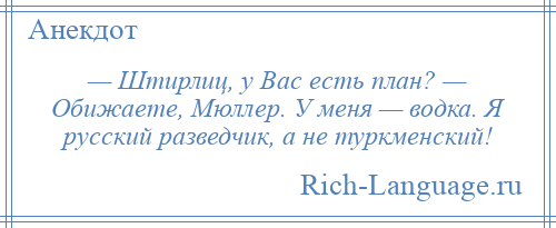 
    — Штирлиц, у Вас есть план? — Обижаете, Мюллер. У меня — водка. Я русский разведчик, а не туркменский!