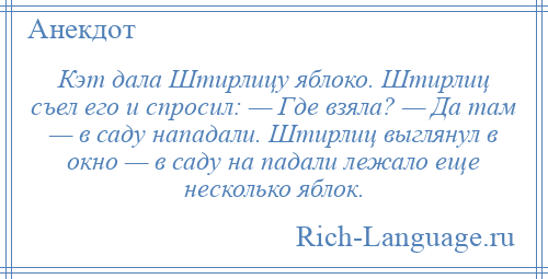 
    Кэт дала Штирлицу яблоко. Штирлиц съел его и спросил: — Где взяла? — Да там — в саду нападали. Штирлиц выглянул в окно — в саду на падали лежало еще несколько яблок.