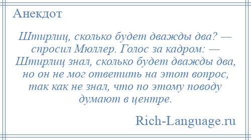 
    Штирлиц, сколько будет дважды два? — спросил Мюллер. Голос за кадром: — Штирлиц знал, сколько будет дважды два, но он не мог ответить на этот вопрос, так как не знал, что по этому поводу думают в центре.