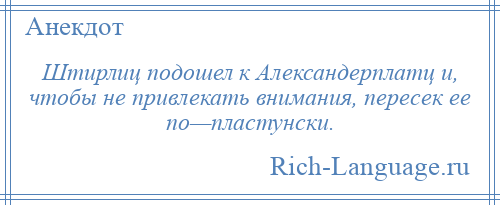 
    Штирлиц подошел к Александерплатц и, чтобы не привлекать внимания, пересек ее по—пластунски.