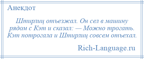 
    Штирлиц отъезжал. Он сел в машину рядом с Кэт и сказал: — Можно трогать. Кэт потрогала и Штирлиц совсем отъехал.