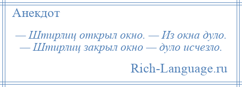 
    — Штирлиц открыл окно. — Из окна дуло. — Штирлиц закрыл окно — дуло исчезло.