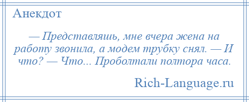 
    — Представляшь, мне вчера жена на работу звонила, а модем трубку снял. — И что? — Что... Проболтали полтора часа.