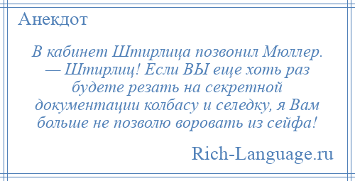 
    В кабинет Штирлица позвонил Мюллер. — Штирлиц! Если ВЫ еще хоть раз будете резать на секретной документации колбасу и селедку, я Вам больше не позволю воровать из сейфа!