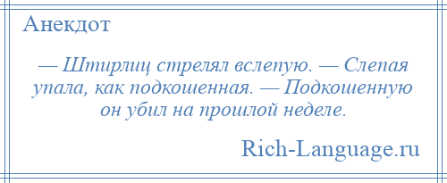 
    — Штирлиц стрелял вслепую. — Слепая упала, как подкошенная. — Подкошенную он убил на прошлой неделе.