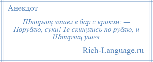 
    Штирлиц зашел в бар с криком: — Порублю, суки! Те скинулись по рублю, и Штирлиц ушел.