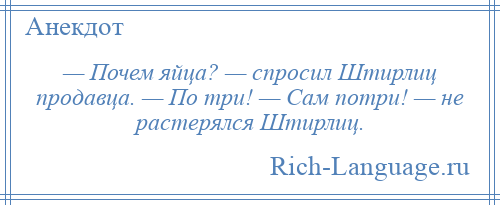 
    — Почем яйца? — спросил Штирлиц продавца. — По три! — Сам потри! — не растерялся Штирлиц.