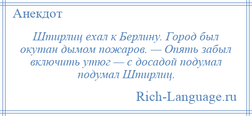 
    Штирлиц ехал к Берлину. Город был окутан дымом пожаров. — Опять забыл включить утюг — с досадой подумал подумал Штирлиц.