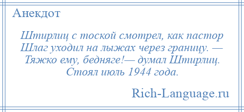 
    Штирлиц с тоской смотрел, как пастор Шлаг уходил на лыжах через границу. — Тяжко ему, бедняге!— думал Штирлиц. Стоял июль 1944 года.