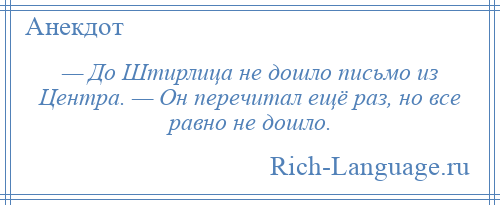 
    — До Штирлица не дошло письмо из Центра. — Он перечитал ещё раз, но все равно не дошло.